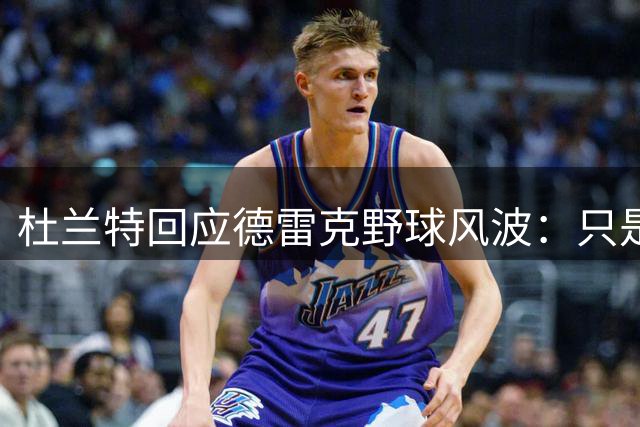杜兰特回应德雷克野球风波：只是一场友好较量